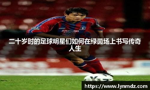 二十岁时的足球明星们如何在绿茵场上书写传奇人生