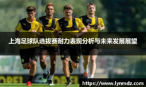 上海足球队选拔赛耐力表现分析与未来发展展望