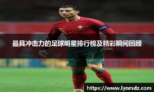 最具冲击力的足球明星排行榜及精彩瞬间回顾