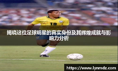 揭晓这位足球明星的真实身份及其辉煌成就与影响力分析